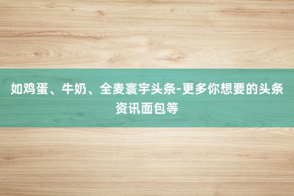 如鸡蛋、牛奶、全麦寰宇头条-更多你想要的头条资讯面包等