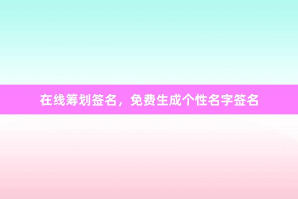 在线筹划签名，免费生成个性名字签名