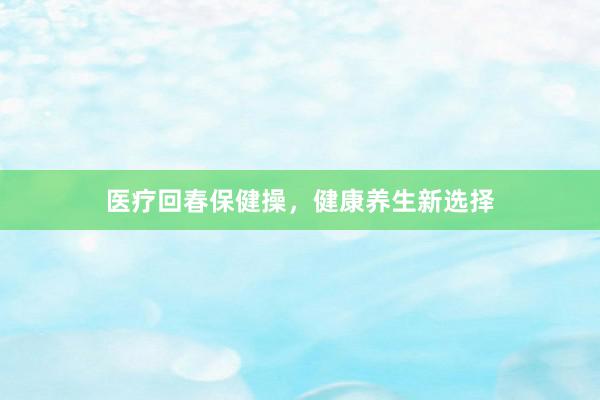 医疗回春保健操，健康养生新选择
