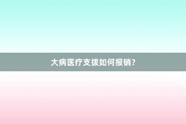 大病医疗支拨如何报销？