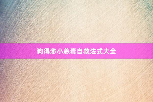 狗得渺小恙毒自救法式大全