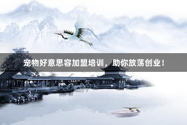 宠物好意思容加盟培训，助你放荡创业！